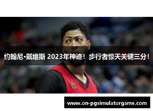 约翰尼·戴维斯 2023年神迹！步行者惊天关键三分！