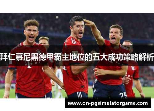 拜仁慕尼黑德甲霸主地位的五大成功策略解析
