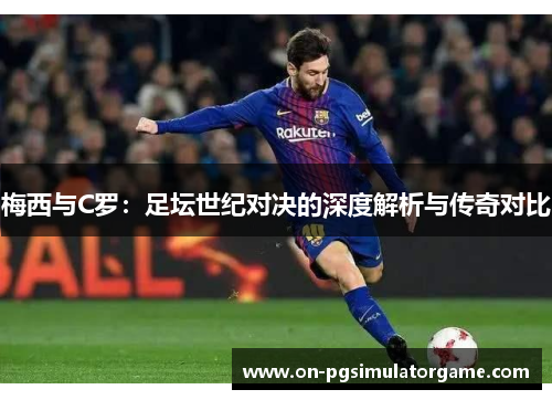 梅西与C罗：足坛世纪对决的深度解析与传奇对比