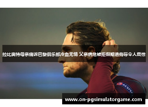 拉比奥特母亲痛诉巴黎俱乐部冷血无情 父亲病危被拒假期遭侮辱令人震惊