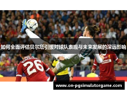 如何全面评估贝尔塔引援对球队表现与未来发展的深远影响