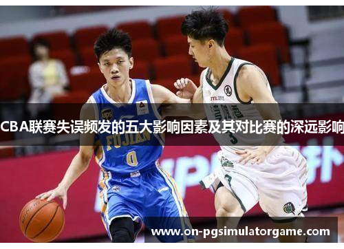 CBA联赛失误频发的五大影响因素及其对比赛的深远影响
