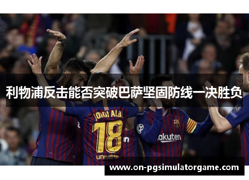 利物浦反击能否突破巴萨坚固防线一决胜负