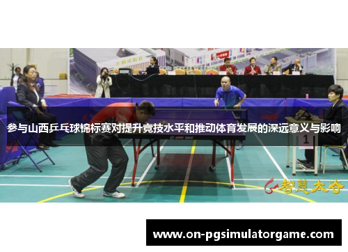 参与山西乒乓球锦标赛对提升竞技水平和推动体育发展的深远意义与影响