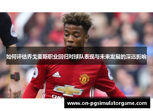 如何评估乔戈麦斯职业回归对球队表现与未来发展的深远影响
