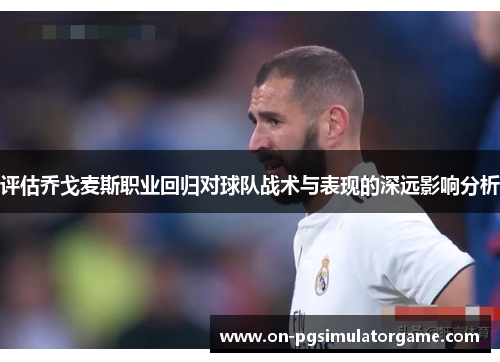 评估乔戈麦斯职业回归对球队战术与表现的深远影响分析