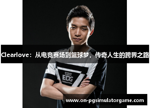 Clearlove：从电竞赛场到篮球梦，传奇人生的跨界之路