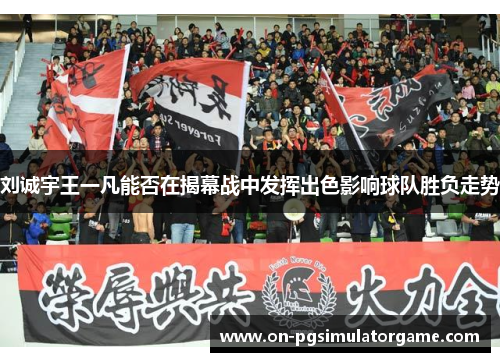 刘诚宇王一凡能否在揭幕战中发挥出色影响球队胜负走势