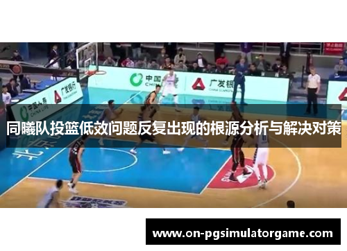 同曦队投篮低效问题反复出现的根源分析与解决对策