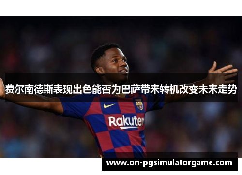 费尔南德斯表现出色能否为巴萨带来转机改变未来走势