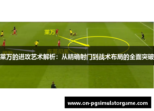 莱万的进攻艺术解析：从精确射门到战术布局的全面突破