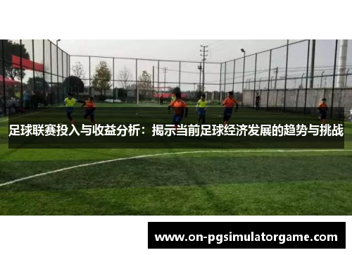 足球联赛投入与收益分析：揭示当前足球经济发展的趋势与挑战