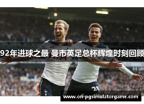 92年进球之最 曼市英足总杯辉煌时刻回顾