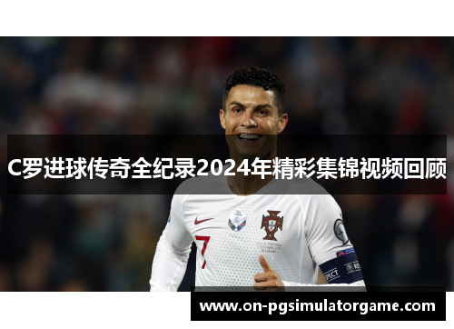 C罗进球传奇全纪录2024年精彩集锦视频回顾