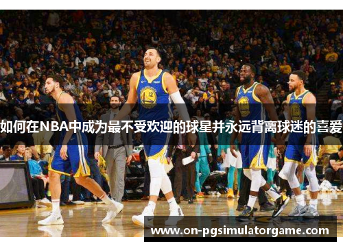 如何在NBA中成为最不受欢迎的球星并永远背离球迷的喜爱