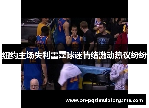 纽约主场失利雷霆球迷情绪激动热议纷纷