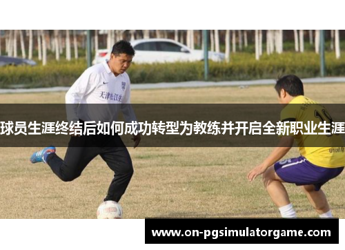球员生涯终结后如何成功转型为教练并开启全新职业生涯