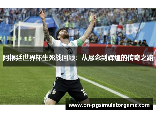 阿根廷世界杯生死战回顾：从悬念到辉煌的传奇之路