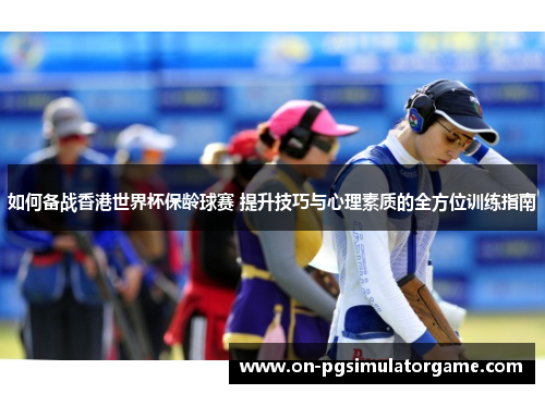 如何备战香港世界杯保龄球赛 提升技巧与心理素质的全方位训练指南