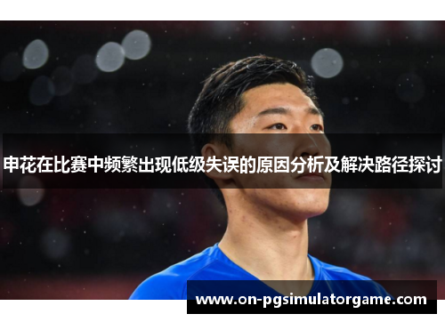 申花在比赛中频繁出现低级失误的原因分析及解决路径探讨