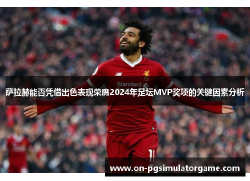 萨拉赫能否凭借出色表现荣膺2024年足坛MVP奖项的关键因素分析
