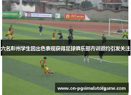 六名彭州学生因出色表现获得足球俱乐部青训邀约引发关注