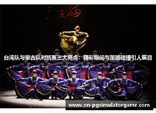 台湾队与蒙古队对抗赛三大亮点：精彩瞬间与策略碰撞引人瞩目