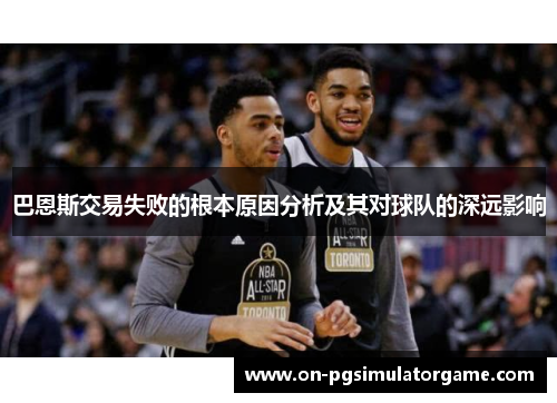 巴恩斯交易失败的根本原因分析及其对球队的深远影响