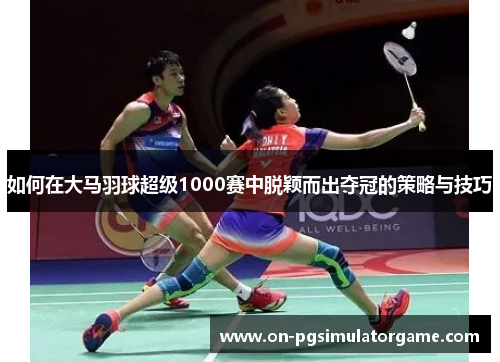 如何在大马羽球超级1000赛中脱颖而出夺冠的策略与技巧