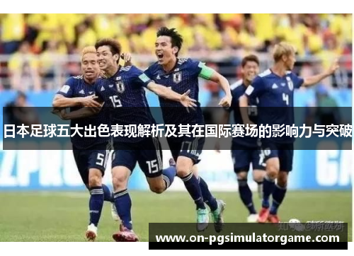 日本足球五大出色表现解析及其在国际赛场的影响力与突破