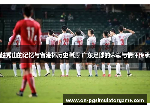 越秀山的记忆与省港杯历史渊源 广东足球的荣耀与情怀传承