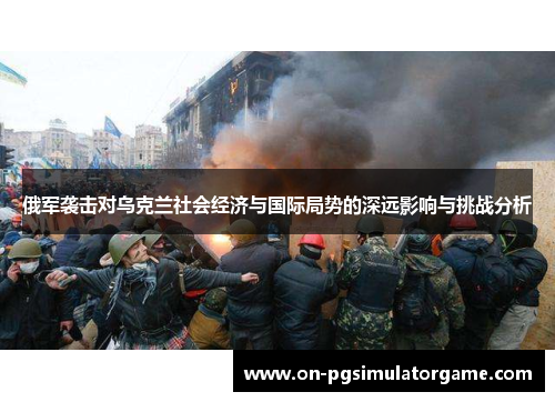 俄军袭击对乌克兰社会经济与国际局势的深远影响与挑战分析