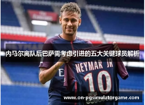 内马尔离队后巴萨需考虑引进的五大关键球员解析 内马尔离队后巴萨需考虑引进的五大关键球员解析