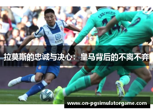 拉莫斯的忠诚与决心：皇马背后的不离不弃