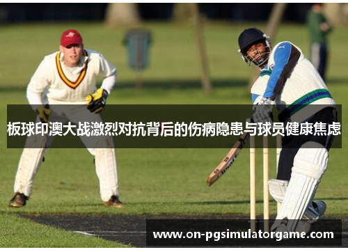 板球印澳大战激烈对抗背后的伤病隐患与球员健康焦虑