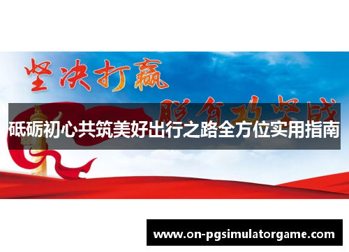砥砺初心共筑美好出行之路全方位实用指南