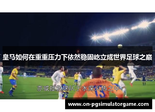 皇马如何在重重压力下依然稳固屹立成世界足球之巅