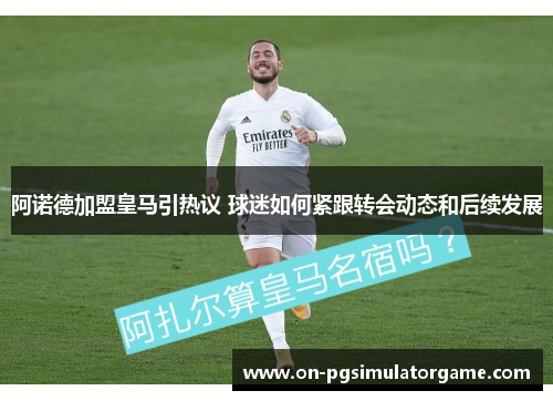 阿诺德加盟皇马引热议 球迷如何紧跟转会动态和后续发展