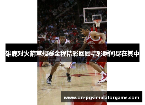 雄鹿对火箭常规赛全程精彩回顾精彩瞬间尽在其中