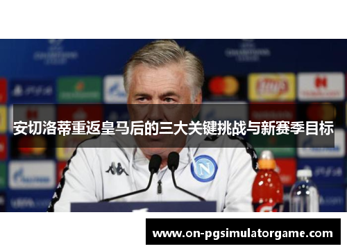 安切洛蒂重返皇马后的三大关键挑战与新赛季目标