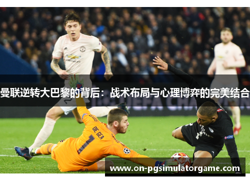 曼联逆转大巴黎的背后：战术布局与心理博弈的完美结合