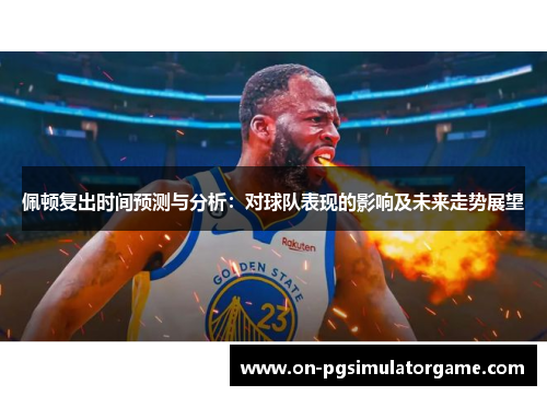 佩顿复出时间预测与分析：对球队表现的影响及未来走势展望