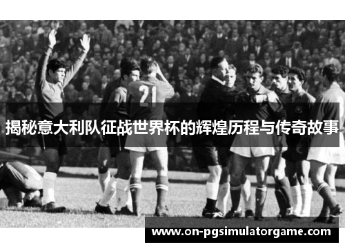 揭秘意大利队征战世界杯的辉煌历程与传奇故事