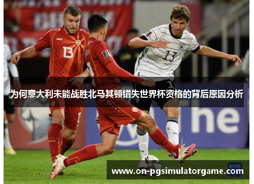 为何意大利未能战胜北马其顿错失世界杯资格的背后原因分析