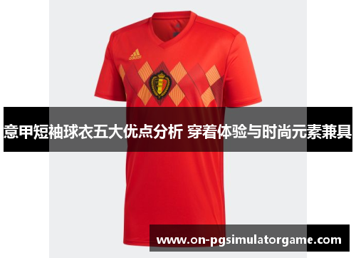 意甲短袖球衣五大优点分析 穿着体验与时尚元素兼具