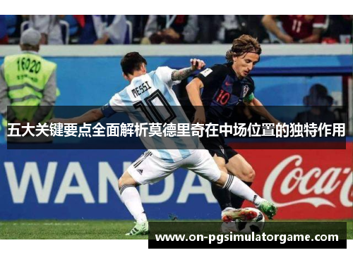 五大关键要点全面解析莫德里奇在中场位置的独特作用