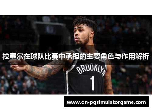 拉塞尔在球队比赛中承担的主要角色与作用解析