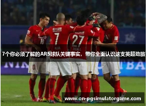 7个你必须了解的ARS球队关键事实，带你全面认识这支英超劲旅