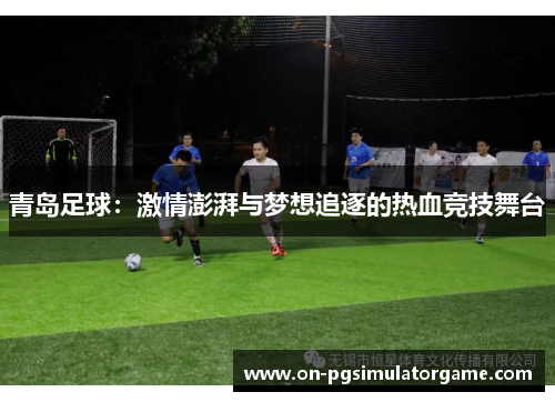 青岛足球：激情澎湃与梦想追逐的热血竞技舞台
