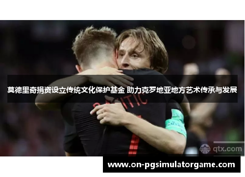 莫德里奇捐资设立传统文化保护基金 助力克罗地亚地方艺术传承与发展 莫德里奇捐资设立传统文化保护基金 助力克罗地亚地方艺术传承与发展